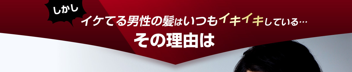 しかしイケてる男性の髪はいつもイキイキしている…その理由は