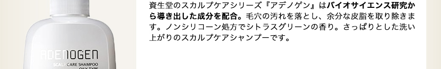 資生堂のスカルプケアシリーズ『アデノゲン』はバイオサイエンス研究から導き出した成分を配合。毛穴の汚れを落とし、余分な皮脂を取り除きます。ノンシリコーン処方でシトラスグリーンの香り。さっぱりとした洗い上がりのスカルプケアシャンプーです。