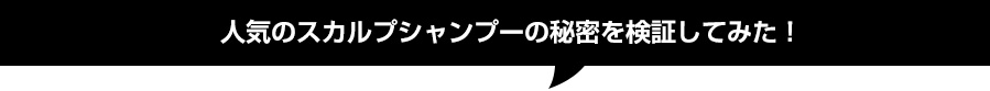 人気のスカルプシャンプーの秘密を検証してみた！